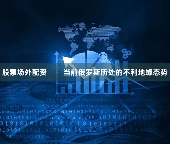 股票场外配资        当前俄罗斯所处的不利地缘态势