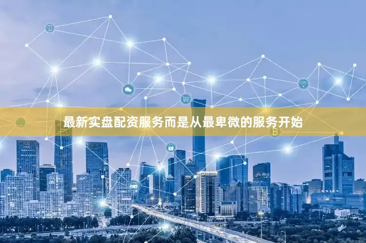 最新实盘配资服务而是从最卑微的服务开始