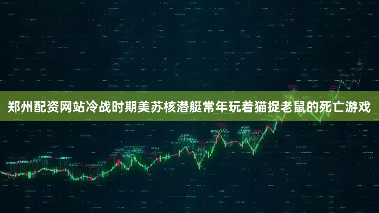 郑州配资网站冷战时期美苏核潜艇常年玩着猫捉老鼠的死亡游戏