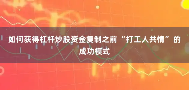 如何获得杠杆炒股资金复制之前 “打工人共情” 的成功模式
