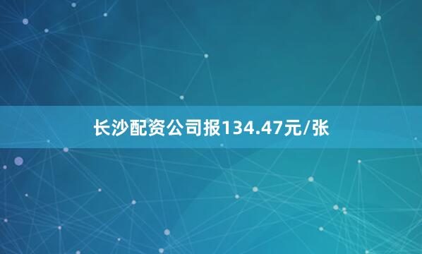 长沙配资公司报134.47元/张