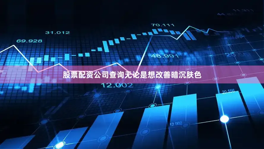 股票配资公司查询无论是想改善暗沉肤色