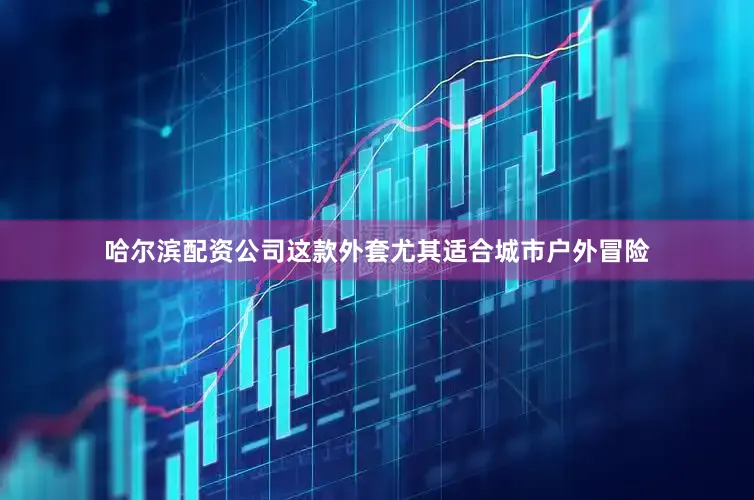 哈尔滨配资公司这款外套尤其适合城市户外冒险