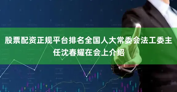 股票配资正规平台排名全国人大常委会法工委主任沈春耀在会上介绍