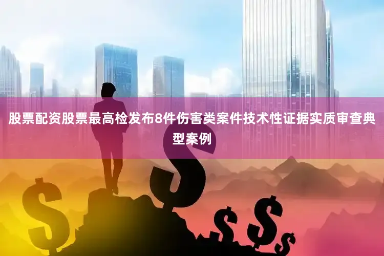 股票配资股票最高检发布8件伤害类案件技术性证据实质审查典型案例