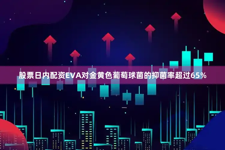 股票日内配资EVA对金黄色葡萄球菌的抑菌率超过65%
