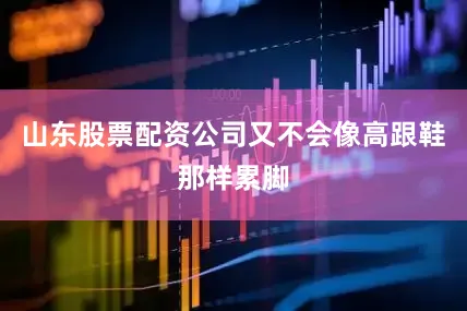 山东股票配资公司又不会像高跟鞋那样累脚