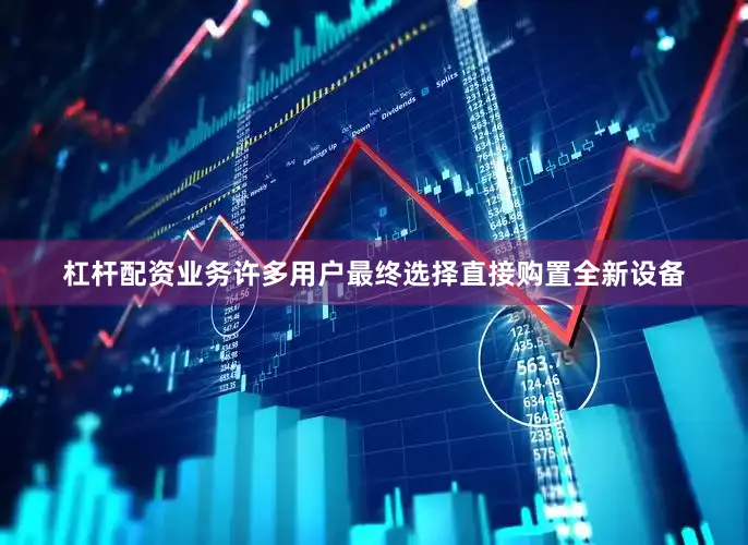 杠杆配资业务许多用户最终选择直接购置全新设备