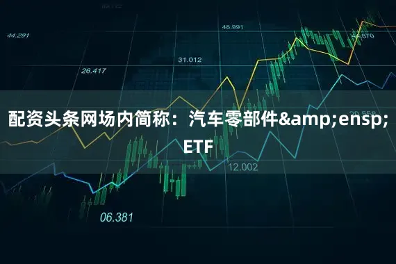 配资头条网场内简称：汽车零部件&ensp;ETF