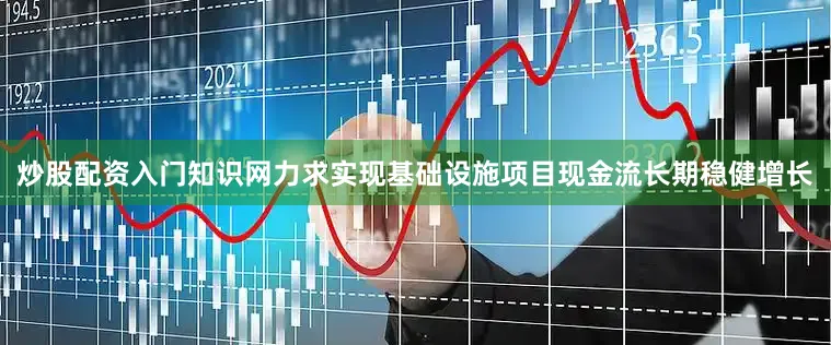 炒股配资入门知识网力求实现基础设施项目现金流长期稳健增长