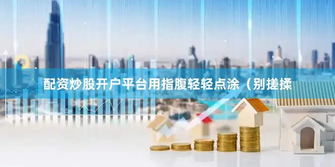配资炒股开户平台用指腹轻轻点涂（别搓揉